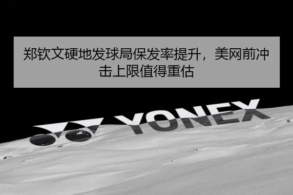 郑钦文硬地发球局保发率提升，美网前冲击上限值得重估（FIFA World Cup）